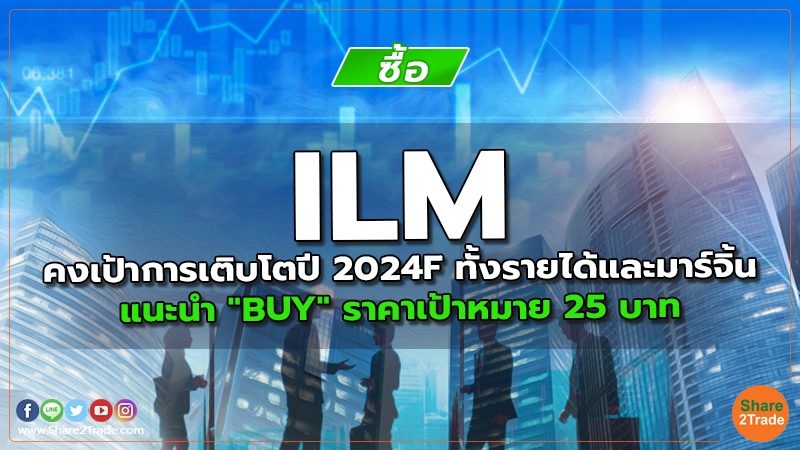 ILM คงเป้าการเติบโตปี 2024F ทั้งรายได้และมาร์จิ้น แนะนำ "BUY" ราคาเป้าหมาย 25 บาท