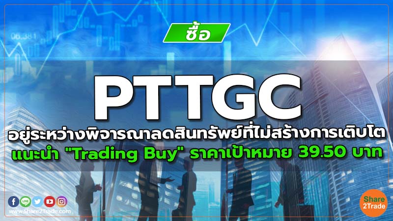 PTTGC อยู่ระหว่างพิจารณาลดสินทรัพย์ที่ไม่สร้างการเติบโต แนะนำ "Trading Buy" ราคาเป้าหมาย 39.50 บาท