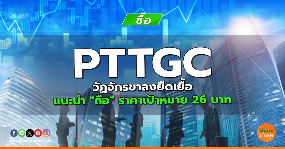 PTTGC วัฏจักรขาลงยืดเยื้อ แนะนำ "ถือ" ราคาเป้าหมาย 26 บาท