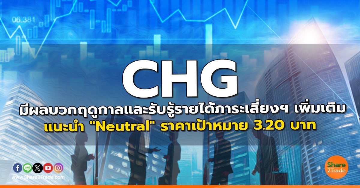 CHG มีผลบวกฤดูกาลและรับรู้รายได้ภาระเสี่ยงฯ เพิ่มเติม แนะนำ "Neutral" ราคาเป้าหมาย 3.20 บาท