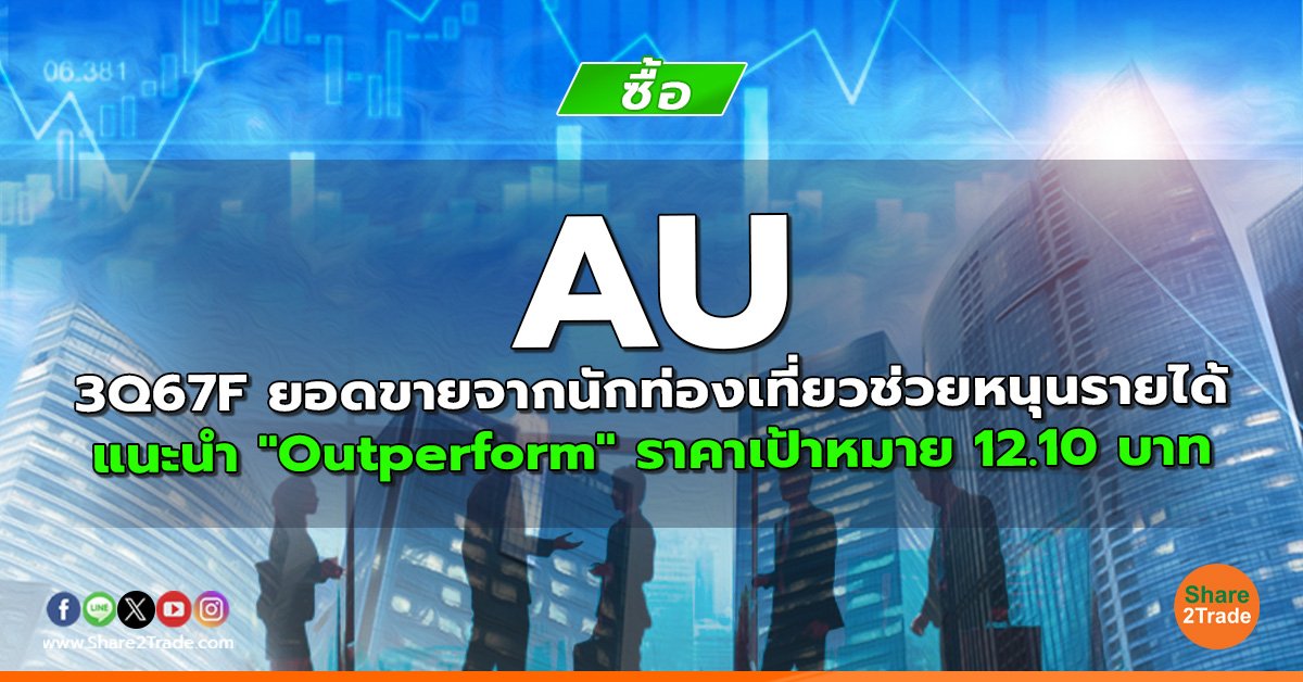 AU 3Q67F ยอดขายจากนักท่องเที่ยวช่วยหนุนรายได้ แนะนำ "Outperform" ราคาเป้าหมาย 12.10 บาท