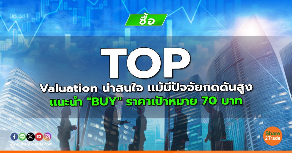 TOP Valuation น่าสนใจ แม้มีปัจจัยกดดันสูง แนะนำ "BUY" ราคาเป้าหมาย 70 บาท