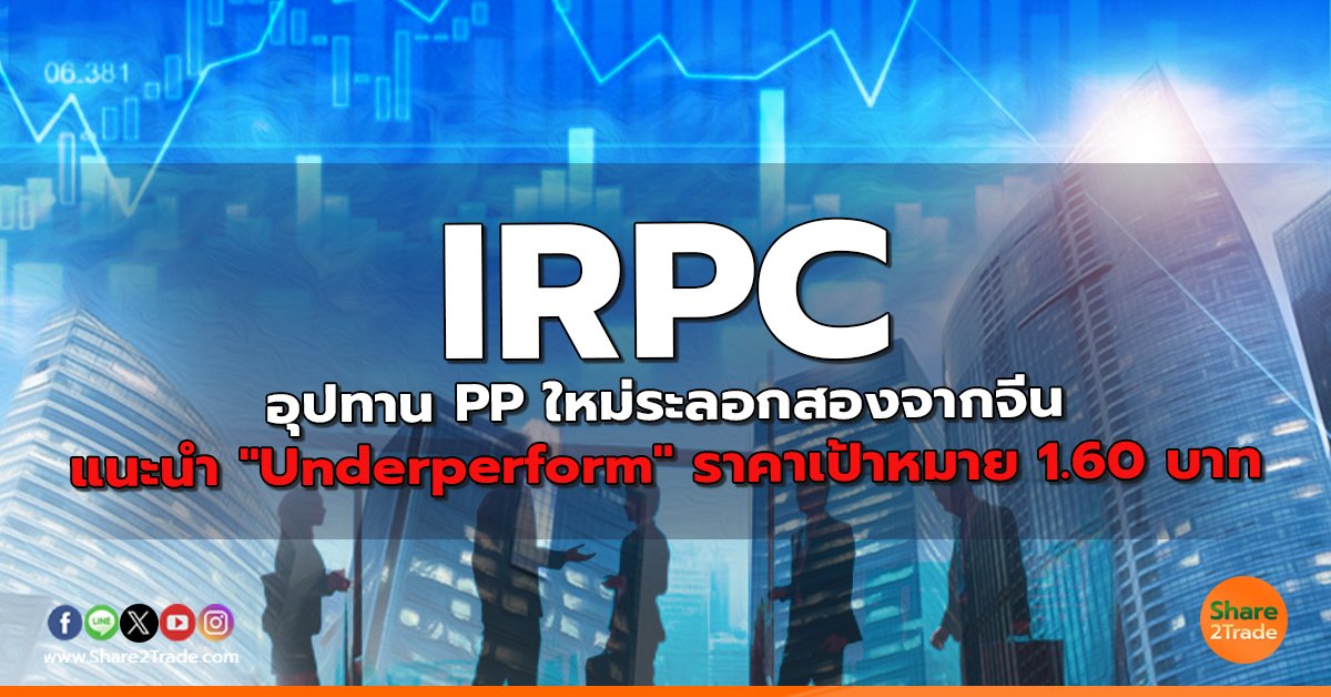 IRPC อุปทาน PP ใหม่ระลอกสองจากจีน แนะนำ "Underperform" ราคาเป้าหมาย 1.60 บาท