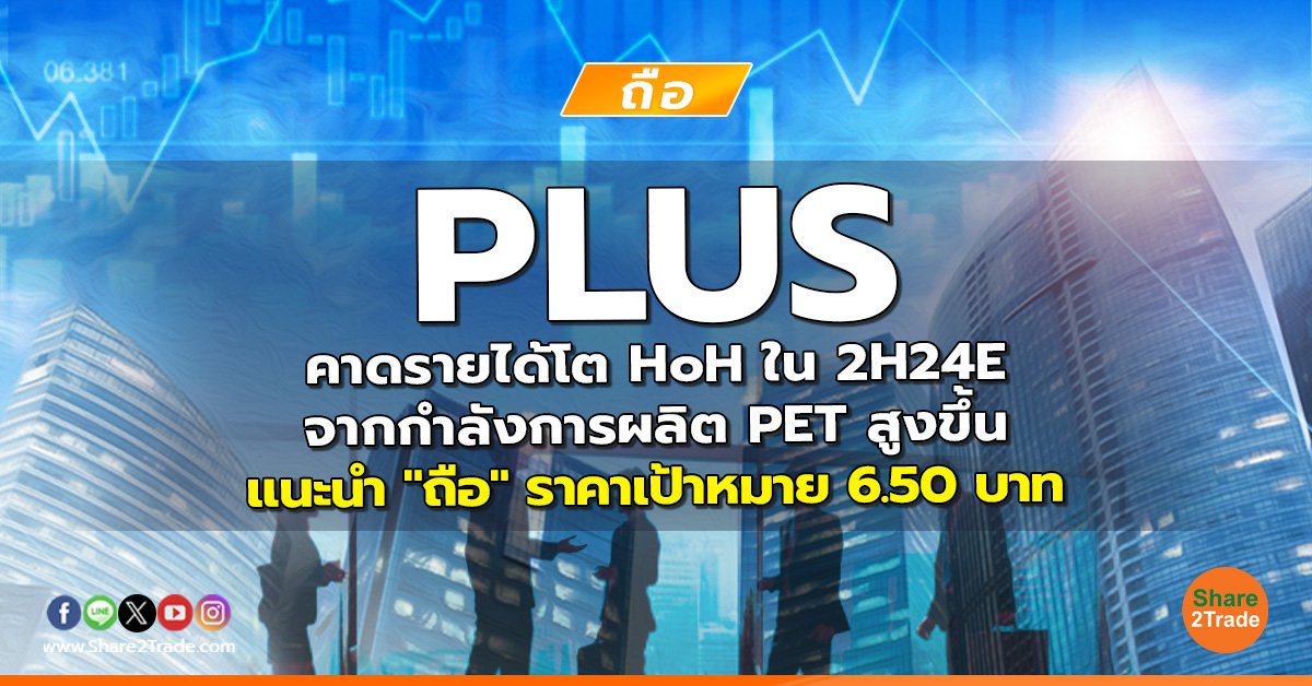 PLUS คาดรายได้โต HoH ใน 2H24E จากกำลังการผลิต PET สูงขึ้น แนะนำ "ถือ" ราคาเป้าหมาย 6.50 บาท