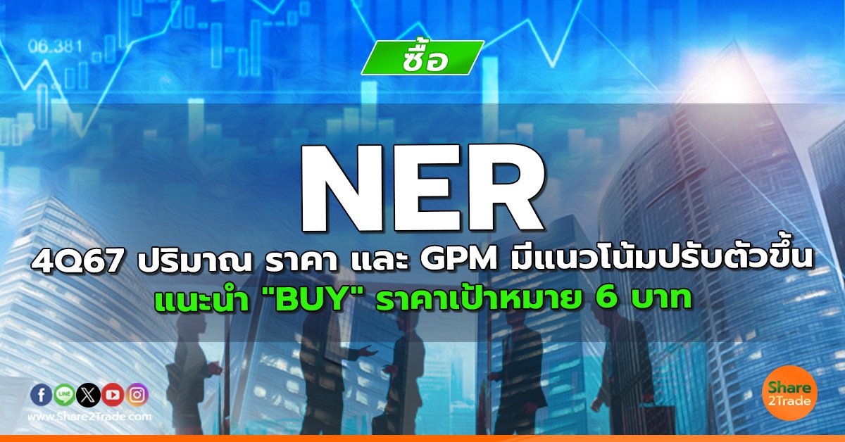 NER 4Q67 ปริมาณ ราคา และ GPM มีแนวโน้มปรับตัวขึ้น แนะนำ "BUY" ราคาเป้าหมาย 6 บาท