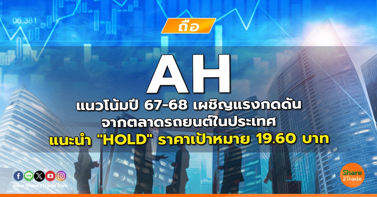 AH แนวโน้มปี 67-68 เผชิญแรงกดดันจากตลาดรถยนต์ในประเทศ แนะนำ "HOLD" ราคาเป้าหมาย 19.60 บาท