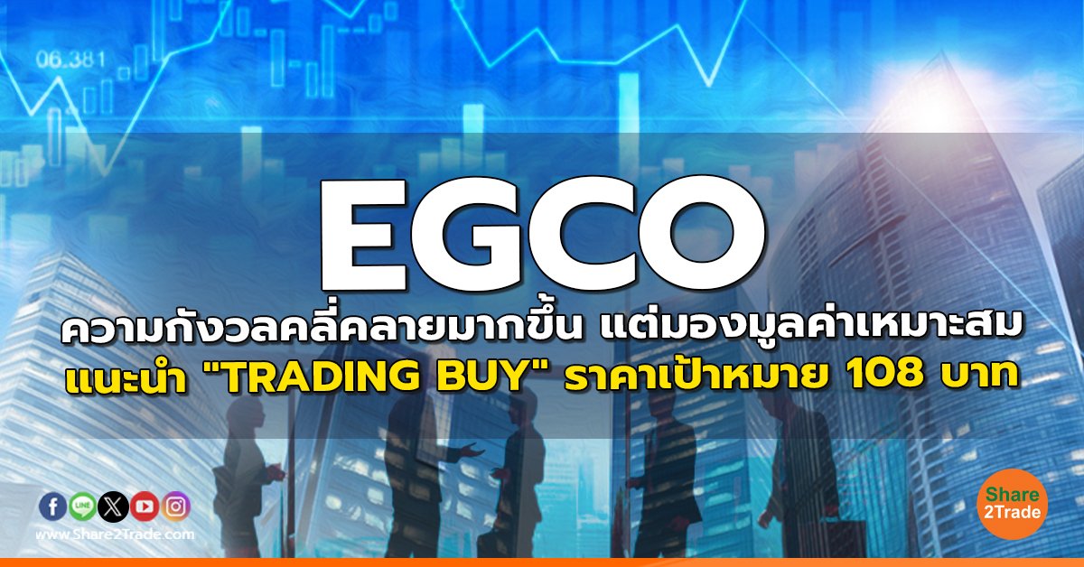 EGCO ความกังวลคลี่คลายมากขึ้น แต่มองมูลค่าเหมาะสม แนะนำ "TRADING BUY" ราคาเป้าหมาย 108 บาท