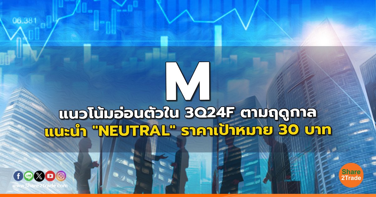 M แนวโน้มอ่อนตัวใน 3Q24F ตามฤดูกาล  แนะนำ "NEUTRAL" ราคาเป้าหมาย 30 บาท