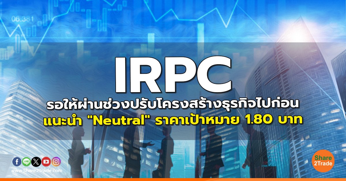 IRPC รอให้ผ่านช่วงปรับโครงสร้างธุรกิจไปก่อน แนะนำ "Neutral" ราคาเป้าหมาย 1.80 บาท