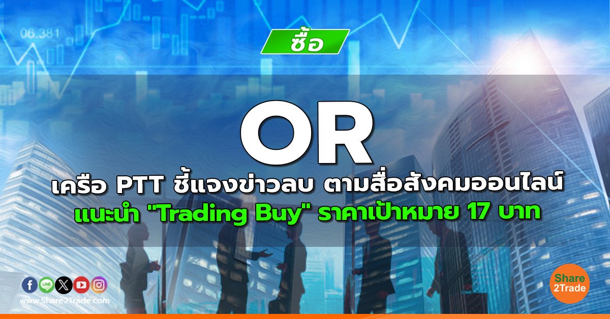 OR เครือ PTT ชี้แจงข่าวลบ ตามสื่อสังคมออนไลน์ แนะนำ "Trading Buy" ราคาเป้าหมาย 17 บาท