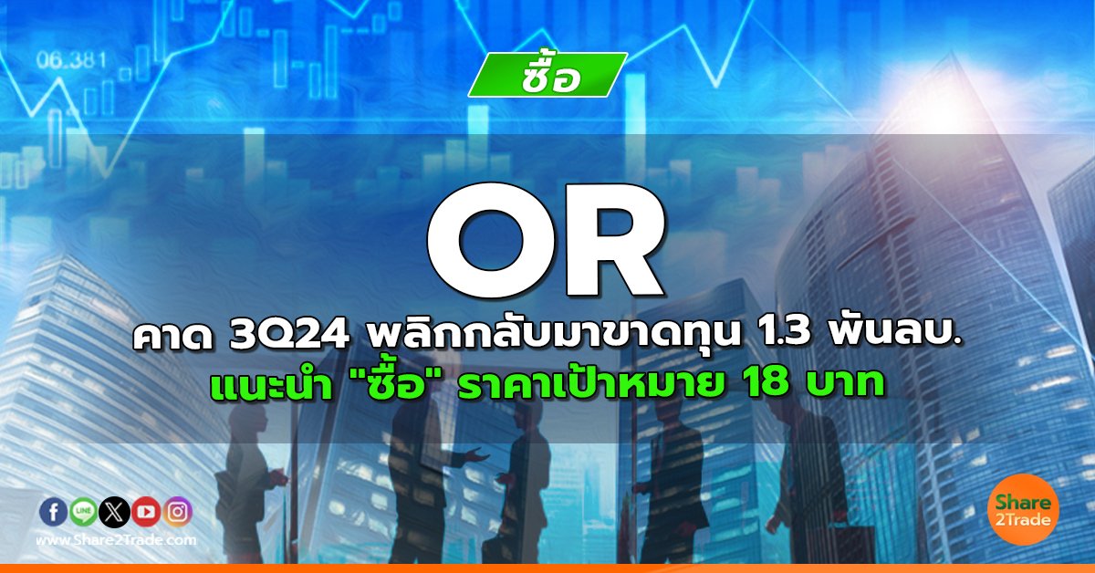 OR คาด 3Q24 พลิกกลับมาขาดทุน 1.3 พันลบ. แนะนำ "ซื้อ" ราคาเป้าหมาย 18 บาท