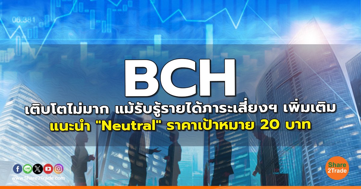 BCH เติบโตไม่มาก แม้รับรู้รายได้ภาระเสี่ยงฯ เพิ่มเติม แนะนำ "Neutral" ราคาเป้าหมาย 20 บาท