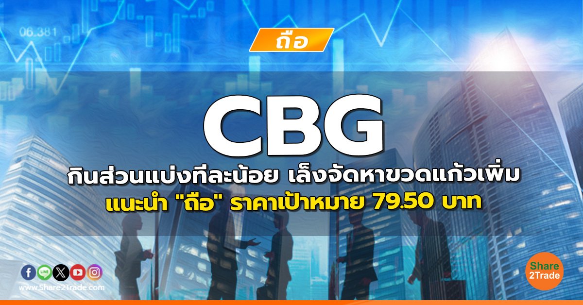 CBG กินส่วนแบ่งทีละน้อย เล็งจัดหาขวดแก้วเพิ่ม แนะนำ "ถือ" ราคาเป้าหมาย 79.50 บาท