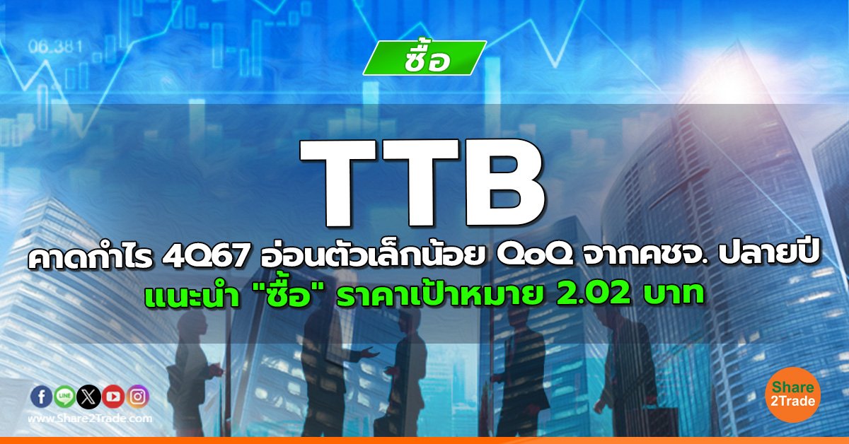 TTB คาดกำไร 4Q67 อ่อนตัวเล็กน้อย QoQ จากคชจ. ปลายปี แนะนำ "ซื้อ" ราคาเป้าหมาย 2.02 บาท