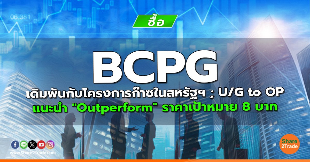 BCPG เดิมพันกับโครงการก๊าซในสหรัฐฯ ; U/G to OP แนะนำ "Outperform" ราคาเป้าหมาย 8 บาท