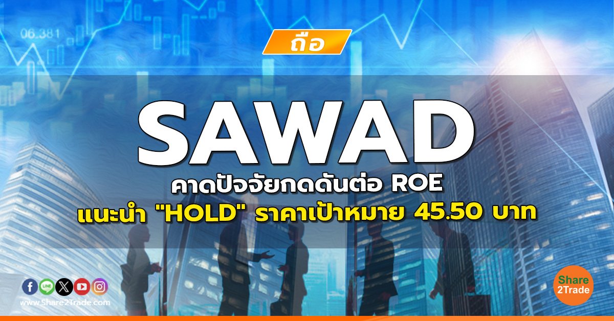 SAWAD คาดปัจจัยกดดันต่อ ROE แนะนำ "HOLD" ราคาเป้าหมาย 45.50 บาท