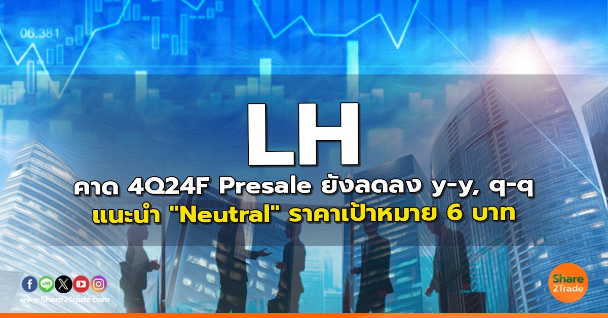 LH คาด 4Q24F Presale ยังลดลง y-y, q-q แนะนำ "Neutral" ราคาเป้าหมาย 6 บาท