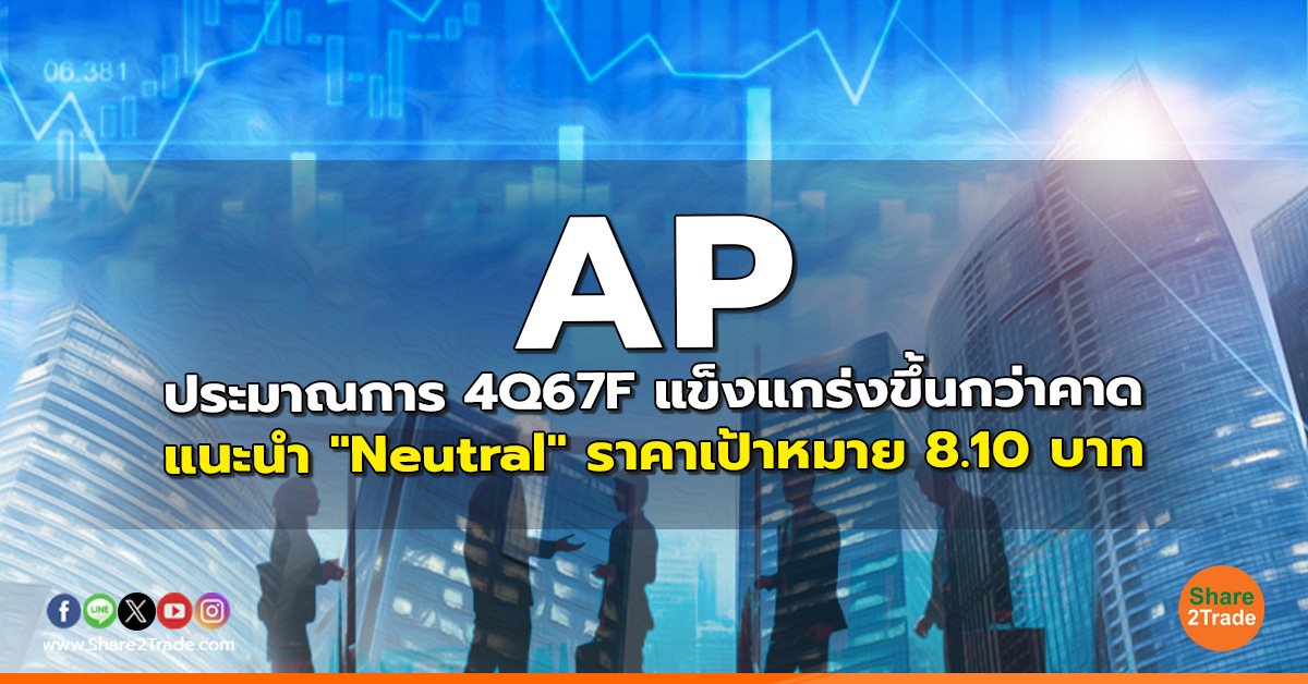 AP ประมาณการ 4Q67F แข็งแกร่งขึ้นกว่าคาด แนะนำ "Neutral" ราคาเป้าหมาย 8.10 บาท