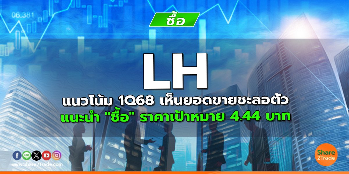 LH แนวโน้ม 1Q68 เห็นยอดขายชะลอตัว แนะนำ "ซื้อ" ราคาเป้าหมาย 4.44 บาท