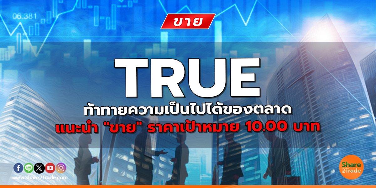 TRUE ท้าทายความเป็นไปได้ของตลาด แนะนำ "ขาย" ราคาเป้าหมาย 10.00 บาท