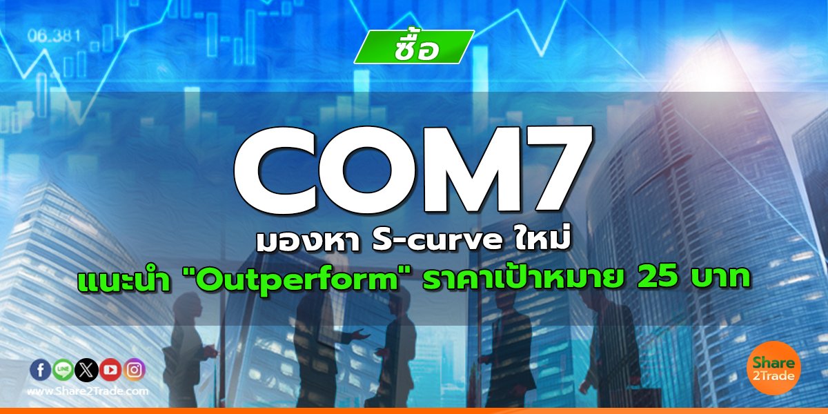 COM7 มองหา S-curve ใหม่ แนะนำ "Outperform" ราคาเป้าหมาย 25 บาท