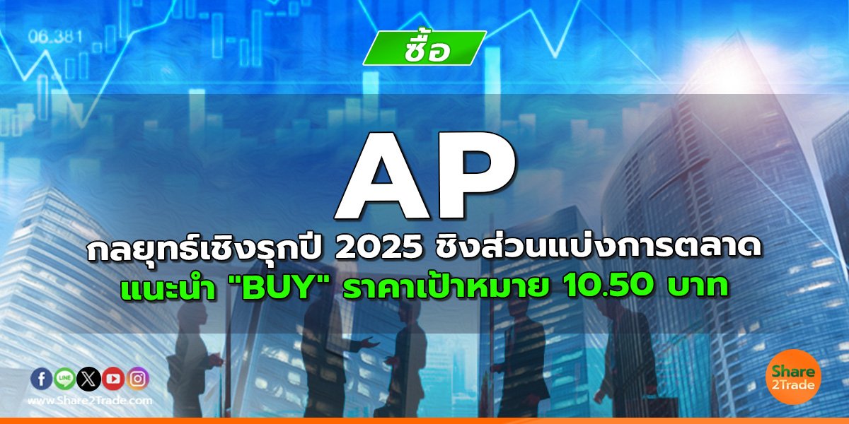 AP กลยุทธ์เชิงรุกปี 2025 ชิงส่วนแบ่งการตลาด แนะนำ "BUY" ราคาเป้าหมาย 10.50 บาท