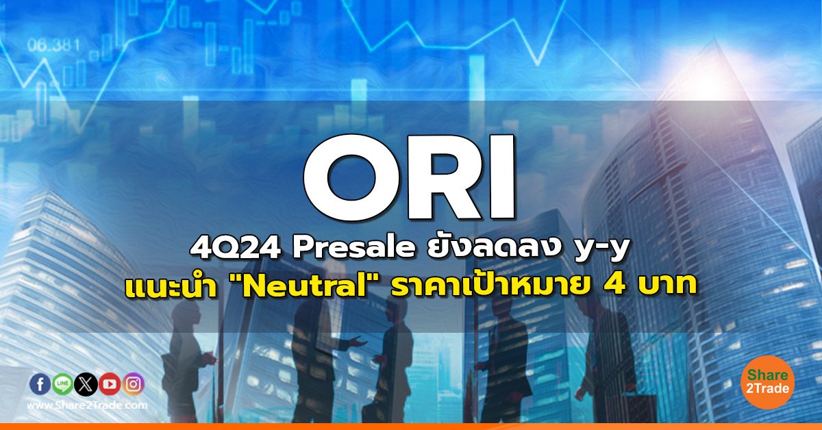 ORI 4Q24 Presale ยังลดลง y-y แนะนำ "Neutral" ราคาเป้าหมาย 4 บาท