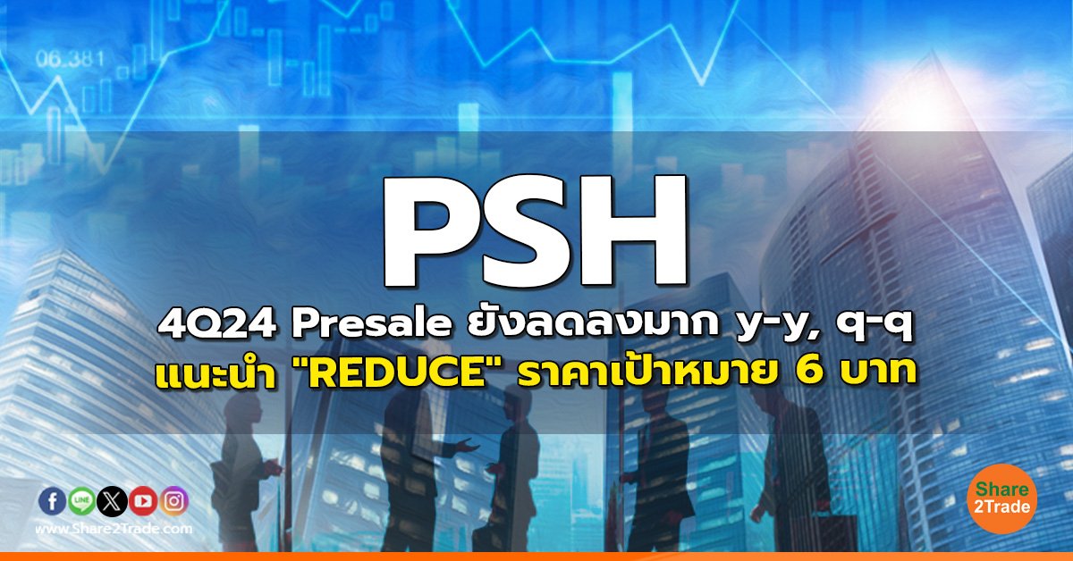 PSH 4Q24 Presale ยังลดลงมาก y-y, q-q แนะนำ "REDUCE" ราคาเป้าหมาย 6 บาท