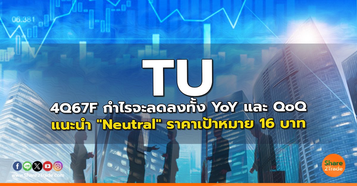 TU 4Q67F กำไรจะลดลงทั้ง YoY และ QoQ แนะนำ "Neutral" ราคาเป้าหมาย 16 บาท