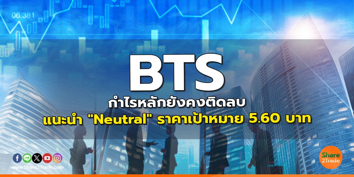 BTS กำไรหลักยังคงติดลบ แนะนำ "Neutral" ราคาเป้าหมาย 5.60 บาท