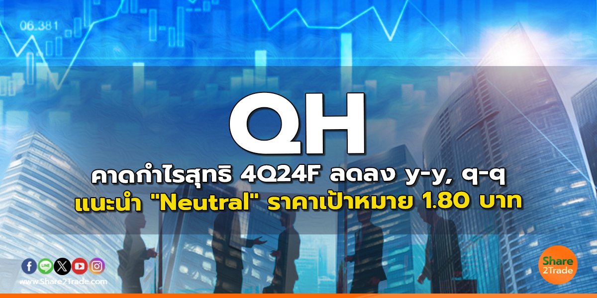 QH คาดกำไรสุทธิ 4Q24F ลดลง y-y, q-q แนะนำ "Neutral" ราคาเป้าหมาย 1.80 บาท