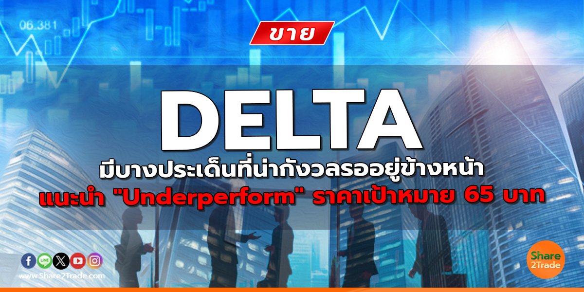 DELTA มีบางประเด็นที่น่ากังวลรออยู่ข้างหน้า แนะนำ "Underperform" ราคาเป้าหมาย 65 บาท