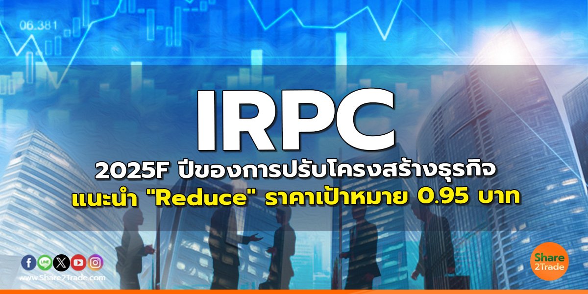 IRPC 2025F ปีของการปรับโครงสร้างธุรกิจ แนะนำ "Reduce" ราคาเป้าหมาย 0.95 บาท