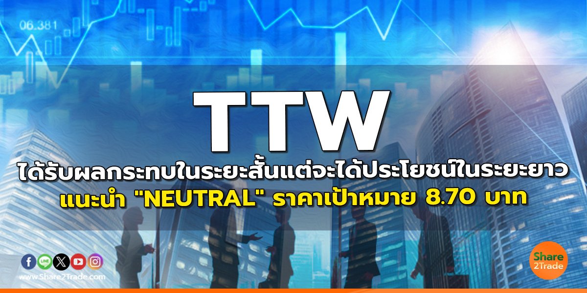 TTW ได้รับผลกระทบในระยะสั้นแต่จะได้ประโยชน์ในระยะยาว แนะนำ "NEUTRAL" ราคาเป้าหมาย 8.70 บาท