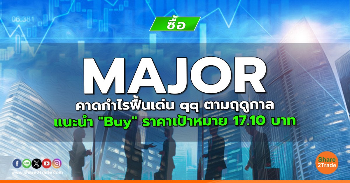 MAJOR คาดกำไรฟื้นเด่น qq ตามฤดูกาล แนะนำ "Buy" ราคาเป้าหมาย 17.10 บาท