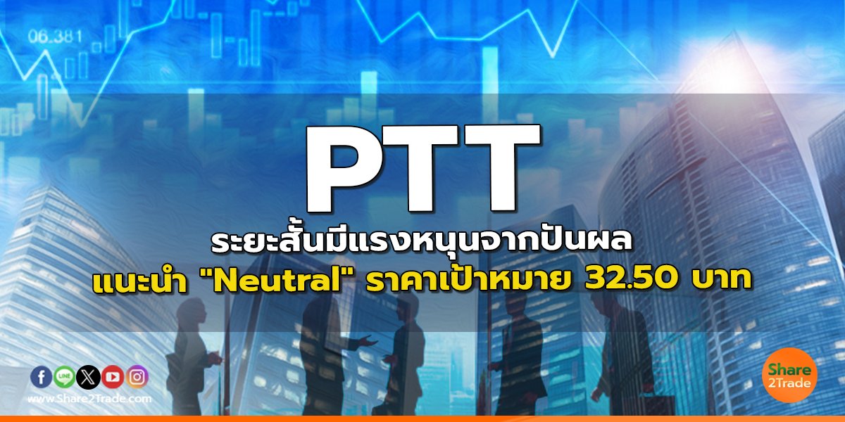 PTT ระยะสั้นมีแรงหนุนจากปันผล แนะนำ "Neutral" ราคาเป้าหมาย 32.50 บาท