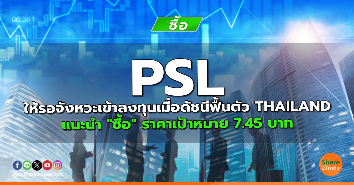 PSL ให้รอจังหวะเข้าลงทุนเมื่อดัชนีฟื้นตัว THAILAND แนะนำ "ซื้อ" ราคาเป้าหมาย 7.45 บาท