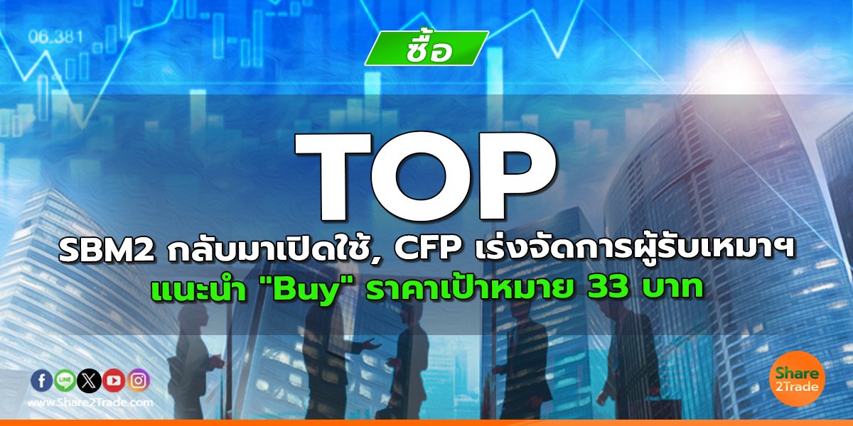 TOP SBM2 กลับมาเปิดใช้, CFP เร่งจัดการผู้รับเหมาฯ แนะนำ "Buy" ราคาเป้าหมาย 33 บาท