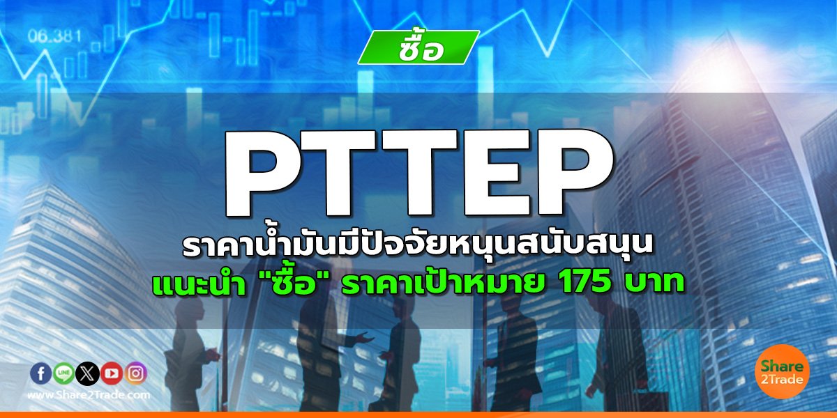 PTTEP ราคาน้ำมันมีปัจจัยหนุนสนับสนุน แนะนำ "ซื้อ" ราคาเป้าหมาย 175 บาท