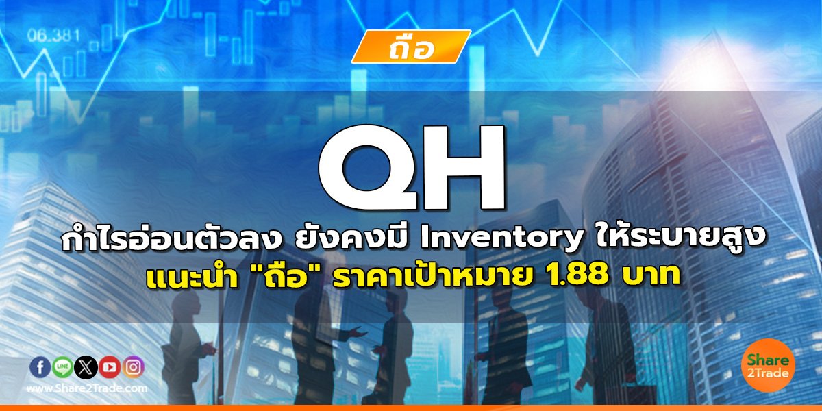 QH กำไรอ่อนตัวลง ยังคงมี Inventory ให้ระบายสูง แนะนำ "ถือ" ราคาเป้าหมาย 1.88 บาท