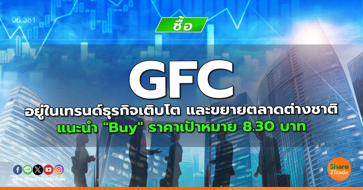 GFC อยู่ในเทรนด์ธุรกิจเติบโต และขยายตลาดต่างชาติ แนะนำ "Buy" ราคาเป้าหมาย 8.30 บาท